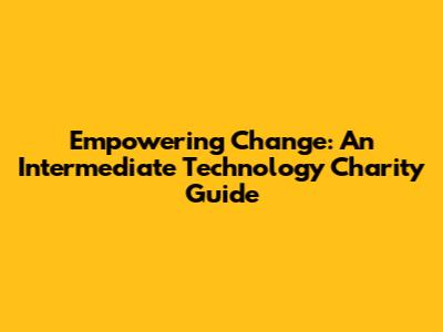 Empowering Change: An Intermediate Technology Charity Guide
