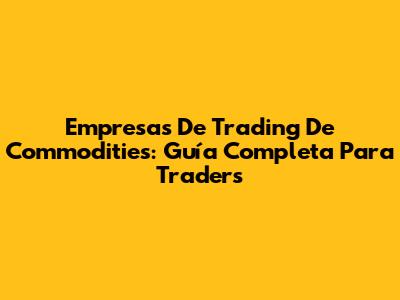 Empresas De Trading De Commodities: Guía Completa Para Traders