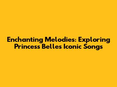 Enchanting Melodies: Exploring Princess Belle's Iconic Songs