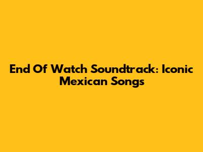 End Of Watch Soundtrack: Iconic Mexican Songs