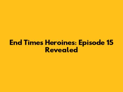 End Times Heroines: Episode 15 Revealed