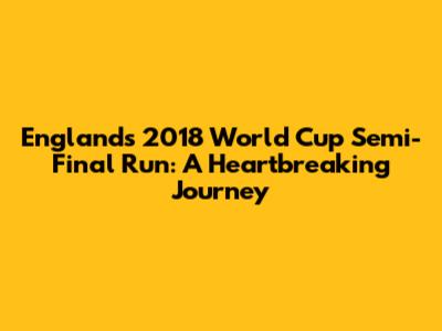 England's 2018 World Cup Semi-Final Run: A Heartbreaking Journey