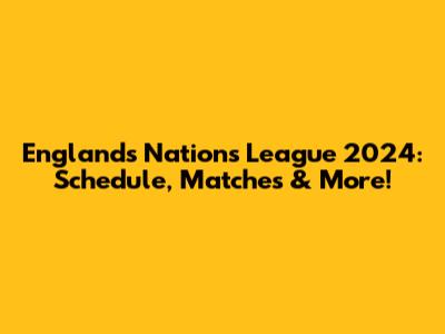 England's Nations League 2024: Schedule, Matches & More!