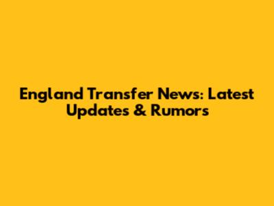 England Transfer News: Latest Updates & Rumors