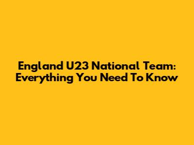 England U23 National Team: Everything You Need To Know