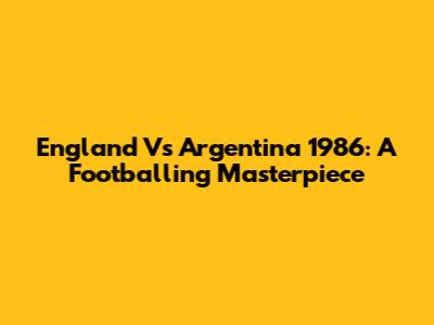 England Vs Argentina 1986: A Footballing Masterpiece