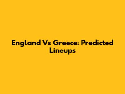 England Vs Greece: Predicted Lineups