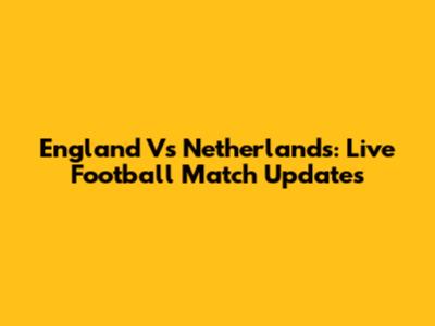 England Vs Netherlands: Live Football Match Updates