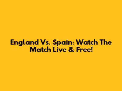 England Vs. Spain: Watch The Match Live & Free!