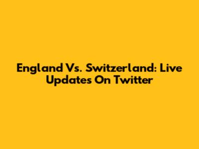 England Vs. Switzerland: Live Updates On Twitter
