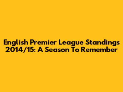 English Premier League Standings 2014/15: A Season To Remember