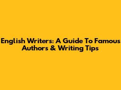 English Writers: A Guide To Famous Authors & Writing Tips