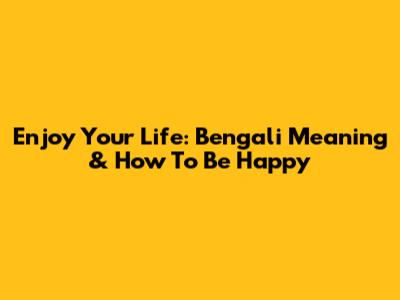 Enjoy Your Life: Bengali Meaning & How To Be Happy