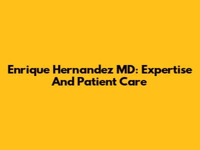 Enrique Hernandez MD: Expertise And Patient Care