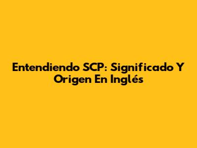 Entendiendo SCP: Significado Y Origen En Inglés