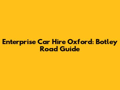 Enterprise Car Hire Oxford: Botley Road Guide