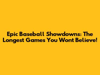 Epic Baseball Showdowns: The Longest Games You Won't Believe!