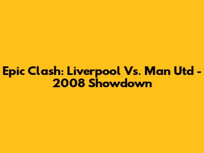 Epic Clash: Liverpool Vs. Man Utd - 2008 Showdown