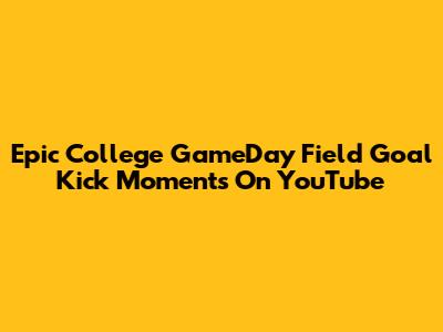 Epic College GameDay Field Goal Kick Moments On YouTube