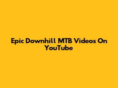 Epic Downhill MTB Videos On YouTube
