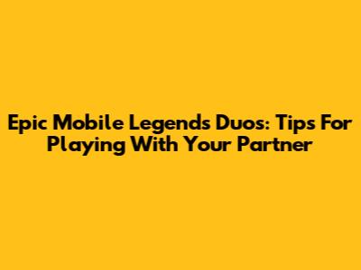 Epic Mobile Legends Duos: Tips For Playing With Your Partner