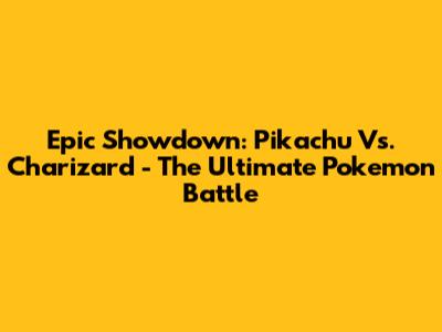 Epic Showdown: Pikachu Vs. Charizard - The Ultimate Pokemon Battle