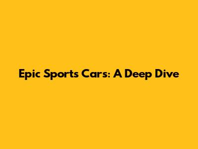 Epic Sports Cars: A Deep Dive