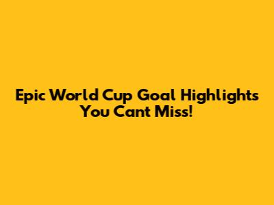 Epic World Cup Goal Highlights You Can't Miss!