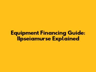 Equipment Financing Guide: IIpseiamurse Explained