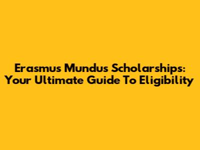 Erasmus Mundus Scholarships: Your Ultimate Guide To Eligibility