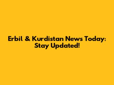 Erbil & Kurdistan News Today: Stay Updated!