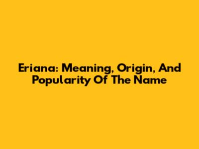 Eriana: Meaning, Origin, And Popularity Of The Name