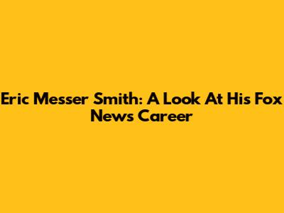 Eric Messer Smith: A Look At His Fox News Career