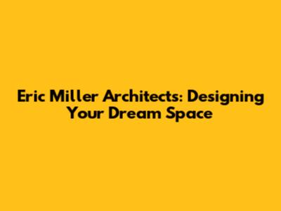 Eric Miller Architects: Designing Your Dream Space