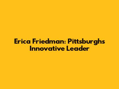 Erica Friedman: Pittsburgh's Innovative Leader