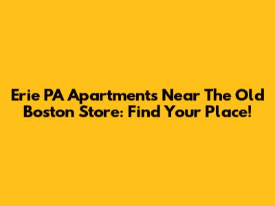 Erie PA Apartments Near The Old Boston Store: Find Your Place!