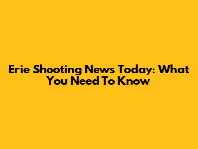 Erie Shooting News Today: What You Need To Know