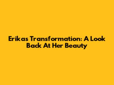 Erika's Transformation: A Look Back At Her Beauty