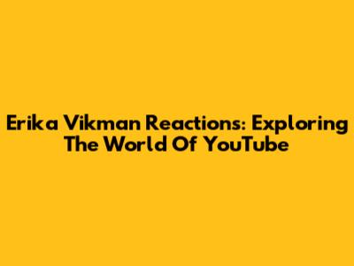 Erika Vikman Reactions: Exploring The World Of YouTube