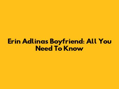 Erin Adlina's Boyfriend: All You Need To Know