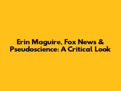 Erin Maguire, Fox News & Pseudoscience: A Critical Look