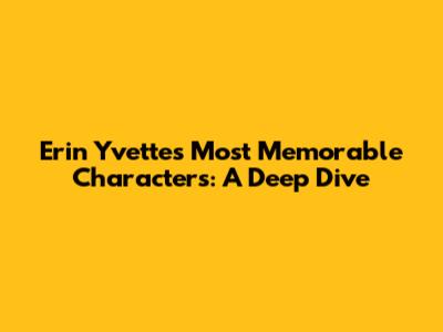 Erin Yvette's Most Memorable Characters: A Deep Dive