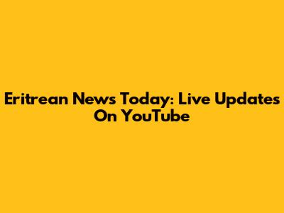 Eritrean News Today: Live Updates On YouTube