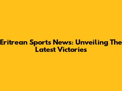 Eritrean Sports News: Unveiling The Latest Victories
