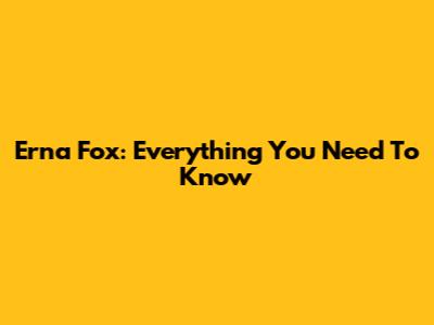 Erna Fox: Everything You Need To Know