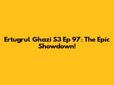 Ertugrul Ghazi S3 Ep 97: The Epic Showdown!