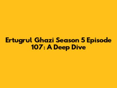 Ertugrul Ghazi Season 5 Episode 107: A Deep Dive