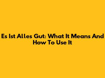 Es Ist Alles Gut: What It Means And How To Use It