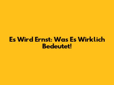 Es Wird Ernst: Was Es Wirklich Bedeutet!