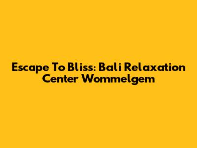 Escape To Bliss: Bali Relaxation Center Wommelgem